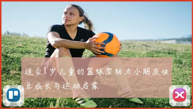 适合1岁儿童的篮球架助力小朋友快乐成长与运动启蒙