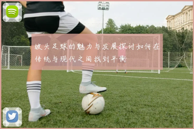 坡头足球的魅力与发展探讨如何在传统与现代之间找到平衡