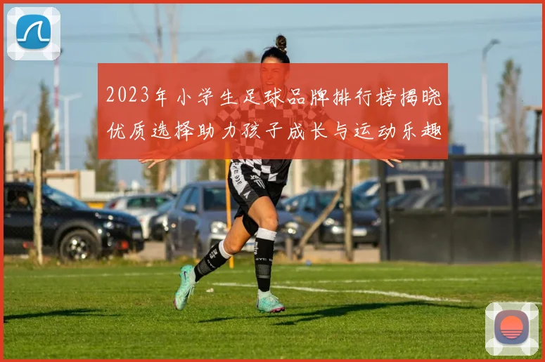 2023年小学生足球品牌排行榜揭晓优质选择助力孩子成长与运动乐趣