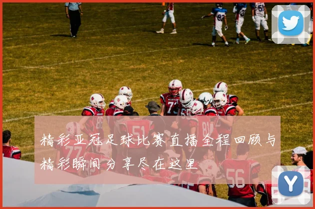 精彩亚冠足球比赛直播全程回顾与精彩瞬间分享尽在这里