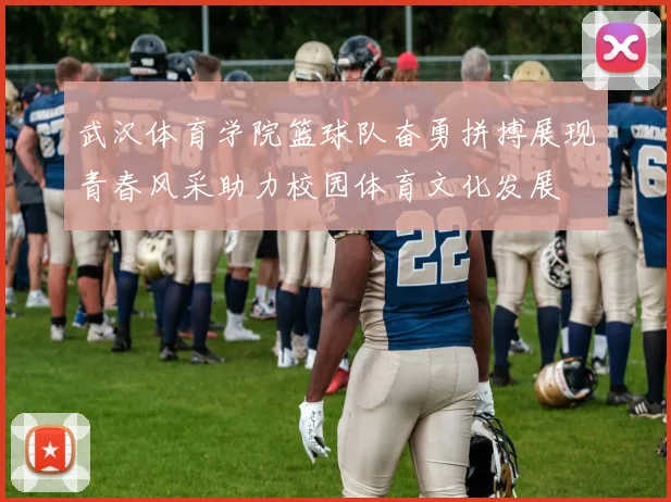 武汉体育学院篮球队奋勇拼搏展现青春风采助力校园体育文化发展