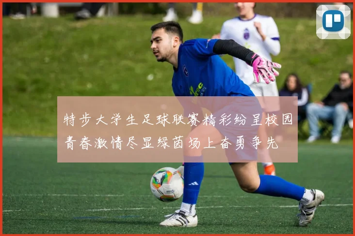 特步大学生足球联赛精彩纷呈校园青春激情尽显绿茵场上奋勇争先