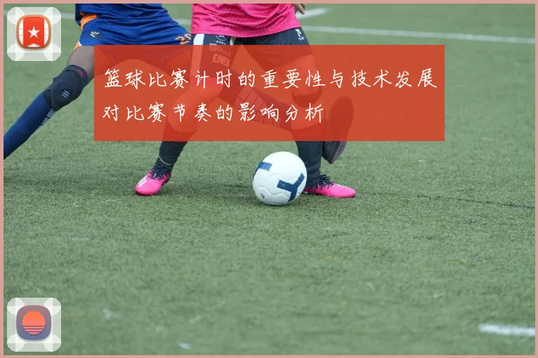 篮球比赛计时的重要性与技术发展对比赛节奏的影响分析