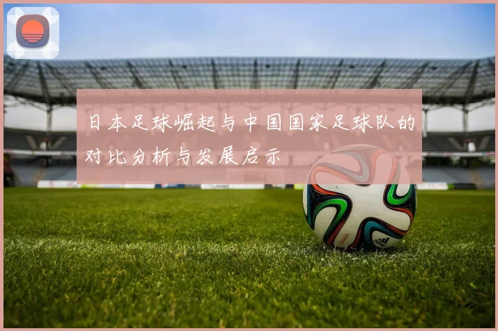 日本足球崛起与中国国家足球队的对比分析与发展启示